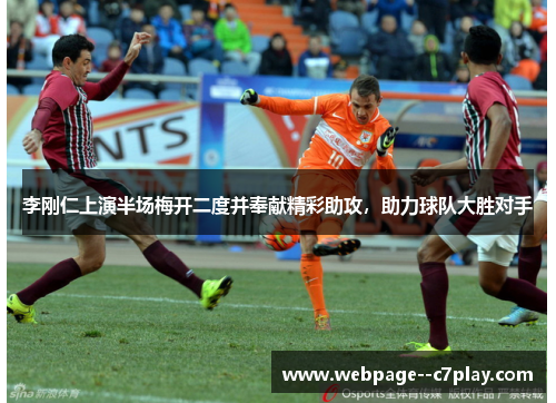 李刚仁上演半场梅开二度并奉献精彩助攻，助力球队大胜对手