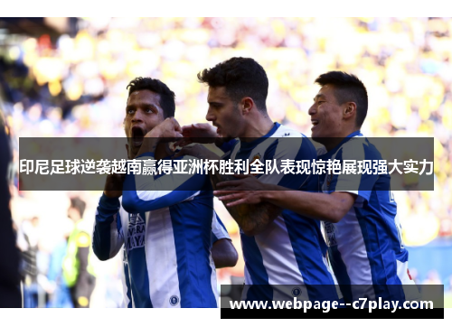 印尼足球逆袭越南赢得亚洲杯胜利全队表现惊艳展现强大实力