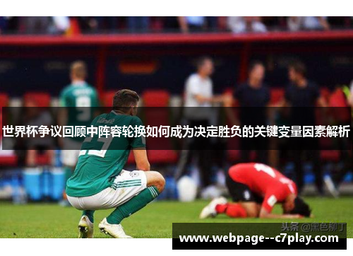 世界杯争议回顾中阵容轮换如何成为决定胜负的关键变量因素解析